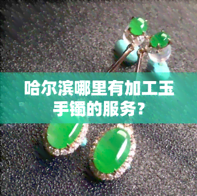 哈爾濱玉石手鐲加工服務(wù)全攻略 從原石到精美首飾的匠心之旅